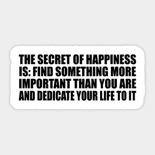 The secret of happiness is Find something more important than you are and dedicate your life to it. Sticker